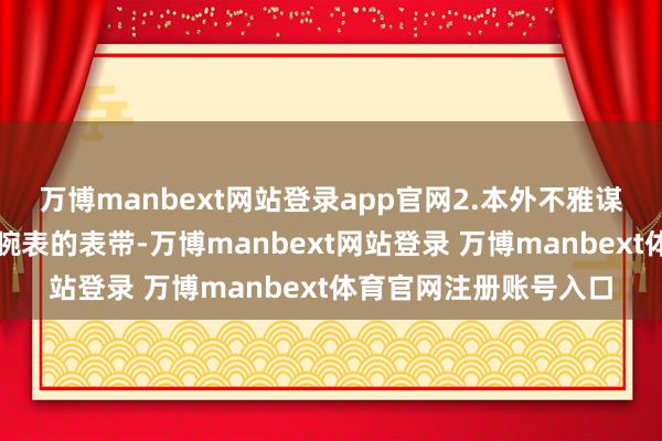 万博manbext网站登录app官网2.本外不雅谋略居品的用途：用于腕表的表带-万博manbext网站登录 万博manbext体育官网注册账号入口