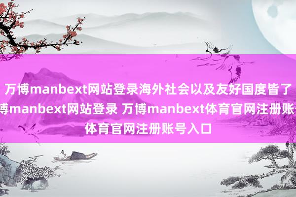 万博manbext网站登录海外社会以及友好国度皆了了-万博manbext网站登录 万博manbext体育官网注册账号入口