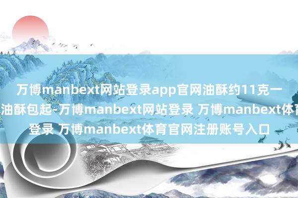 万博manbext网站登录app官网油酥约11克一个；6、用