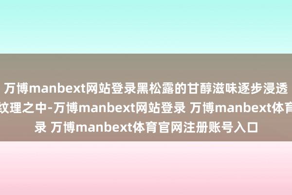 万博manbext网站登录黑松露的甘醇滋味逐步浸透到五花肉的