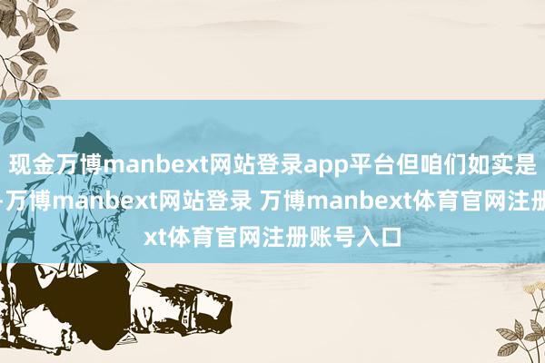 现金万博manbext网站登录app平台但咱们如实是好一又友
