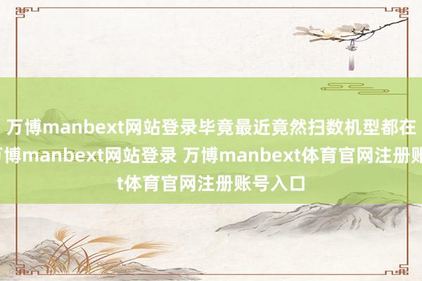万博manbext网站登录毕竟最近竟然扫数机型都在提前-万博manbext网站登录 万博manbext体育官网注册账号入口