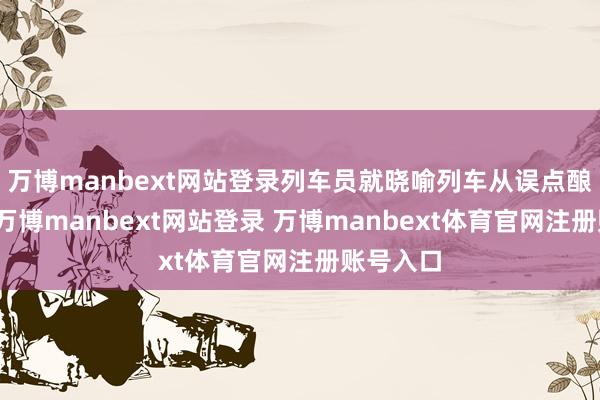 万博manbext网站登录列车员就晓喻列车从误点酿成停运-万博manbext网站登录 万博manbext体育官网注册账号入口