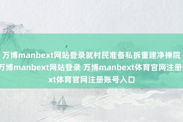 万博manbext网站登录就村民准备私拆重建净禅院的步履-万博manbext网站登录 万博manbext体育官网注册账号入口