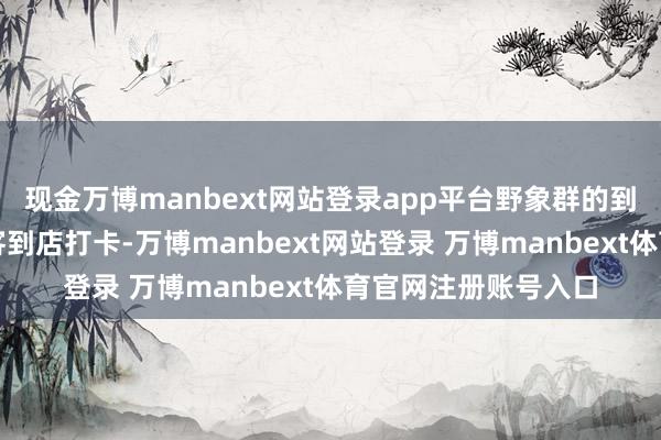 现金万博manbext网站登录app平台野象群的到来也招引了许多旅客到店打卡-万博manbext网站登录 万博manbext体育官网注册账号入口