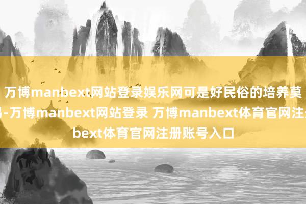 万博manbext网站登录娱乐网可是好民俗的培养莫得那么容易