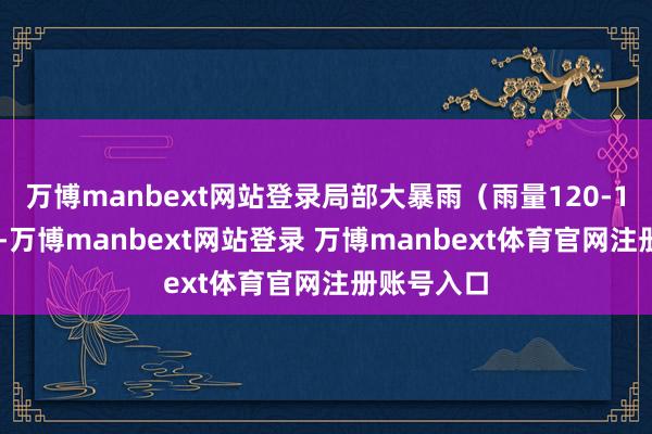 万博manbext网站登录局部大暴雨（雨量120-160毫米