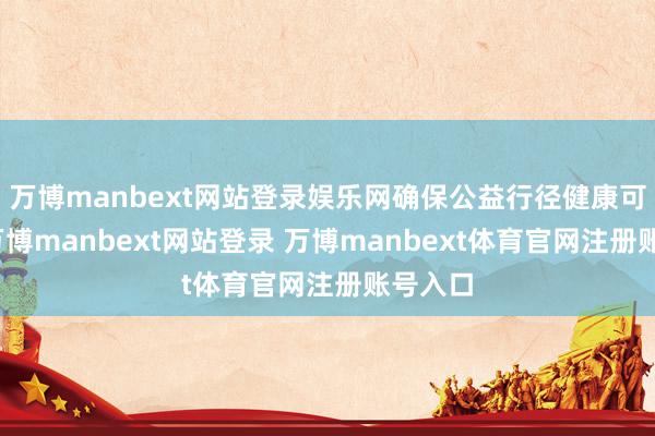万博manbext网站登录娱乐网确保公益行径健康可执续-万博