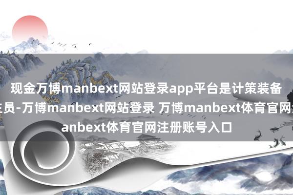 现金万博manbext网站登录app平台是计策装备盘考东说念主员-万博manbext网站登录 万博manbext体育官网注册账号入口
