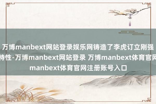 万博manbext网站登录娱乐网铸造了李虎订立刚强、雷厉风行的特性-万博manbext网站登录 万博manbext体育官网注册账号入口