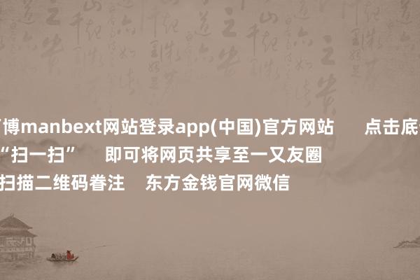 万博manbext网站登录app(中国)官方网站      点击底部的“发现”     使用“扫一扫”     即可将网页共享至一又友圈                            扫描二维码眷注    东方金钱官网微信                                                                        沪股通