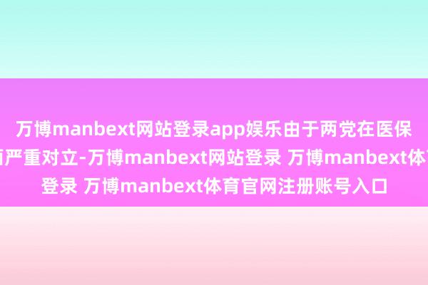 万博manbext网站登录app娱乐由于两党在医保关连福利开销等方面严重对立-万博manbext网站登录 万博manbext体育官网注册账号入口