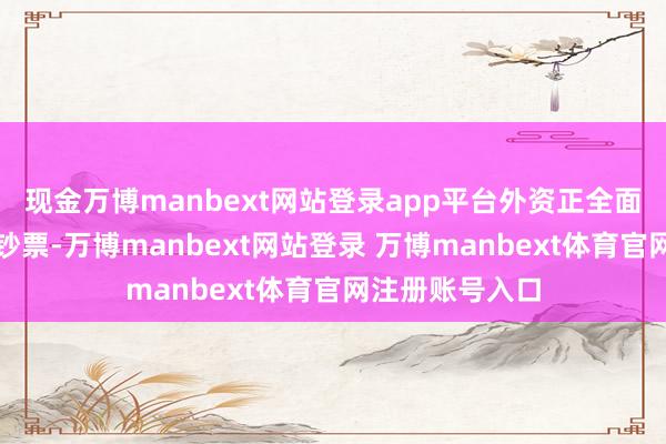 现金万博manbext网站登录app平台外资正全面流入中国各