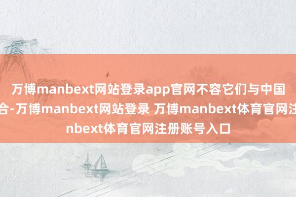 万博manbext网站登录app官网不容它们与中国开展任何配