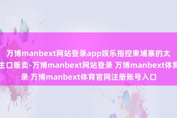 万博manbext网站登录app娱乐指控柬埔寨的太子集团涉嫌